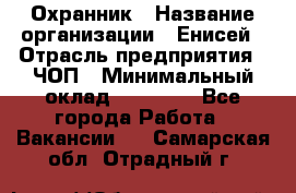 Охранник › Название организации ­ Енисей › Отрасль предприятия ­ ЧОП › Минимальный оклад ­ 30 000 - Все города Работа » Вакансии   . Самарская обл.,Отрадный г.